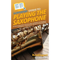 HowExpert Guide to Playing the Saxophone: 101 Tips to Learn How to Practice, Play, and Perform the Saxophone for Beginners, Intermediates, and Advance - Hardcover