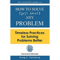 How to solve just about any problem: Timeless practices for solving problems better - Paperback