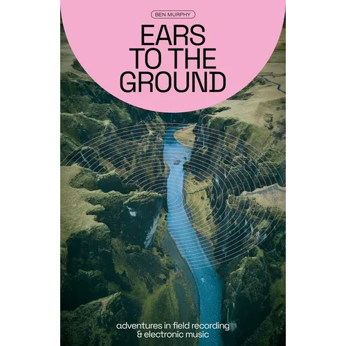 Ears to the Ground: Adventures in Field Recording & Electronic Music - Paperback